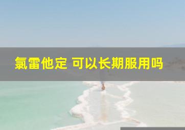 氯雷他定 可以长期服用吗